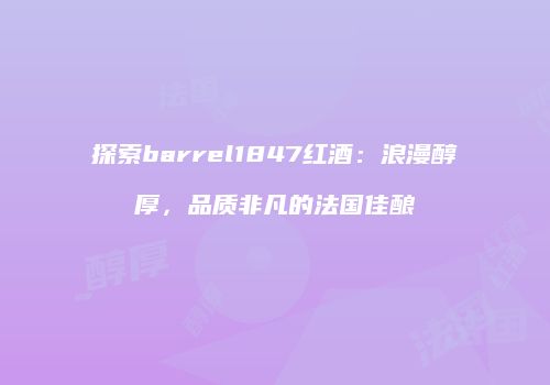 探索barrel1847红酒：浪漫醇厚，品质非凡的法国佳酿
