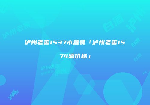 泸州老窖1537木盒装「泸州老窖1574酒价格」