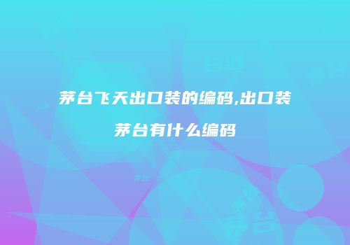 茅台飞天出口装的编码,出口装茅台有什么编码