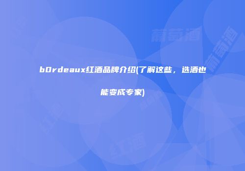 b0rdeaux红酒品牌介绍(了解这些，选酒也能变成专家)