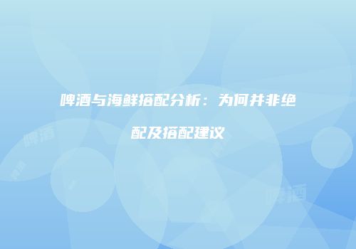 啤酒与海鲜搭配分析：为何并非绝配及搭配建议