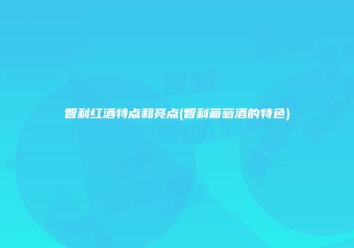 智利红酒特点和亮点(智利葡萄酒的特色)