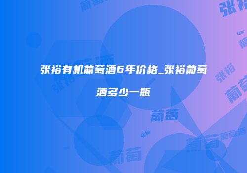 张裕有机葡萄酒6年价格_张裕葡萄酒多少一瓶