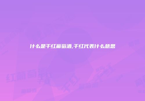什么是干红葡萄酒,干红代表什么意思