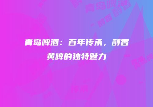 青岛啤酒：百年传承，醇香黄啤的独特魅力