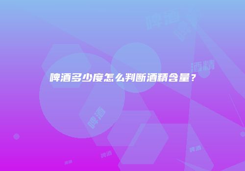 啤酒多少度怎么判断酒精含量？