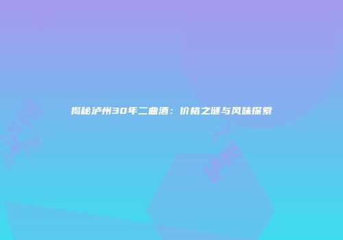 揭秘泸州30年二曲酒：价格之谜与风味探索