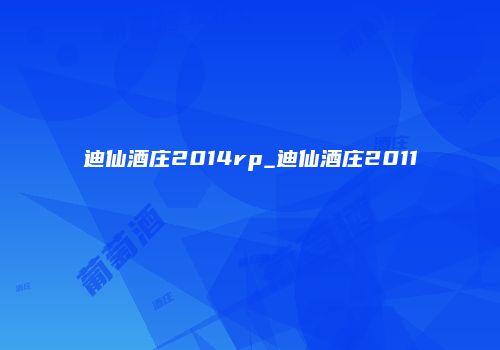 迪仙酒庄2014rp_迪仙酒庄2011