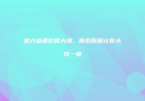 金六福酒价格大涨，背后原因让你大吃一惊