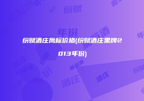 纷赋酒庄鹰标价格(纷赋酒庄黑牌2013年份)