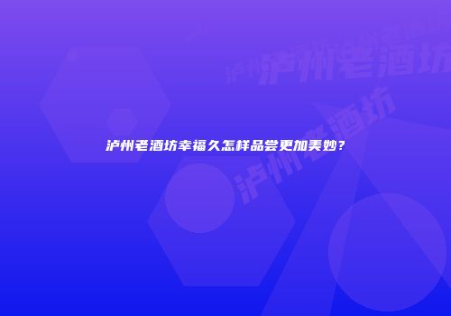 泸州老酒坊幸福久怎样品尝更加美妙？