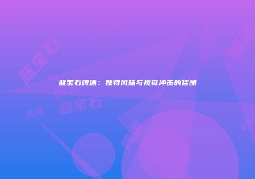 蓝宝石啤酒：独特风味与视觉冲击的佳酿