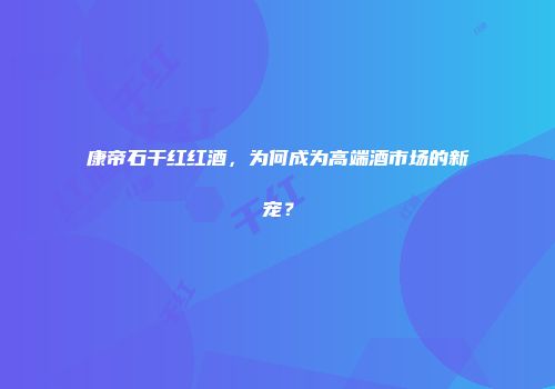 康帝石干红红酒，为何成为高端酒市场的新宠？