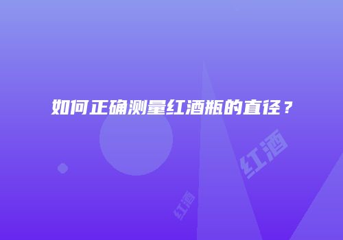 如何正确测量红酒瓶的直径？