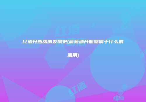 红酒开瓶器的发展史(葡萄酒开瓶器属于什么的应用)