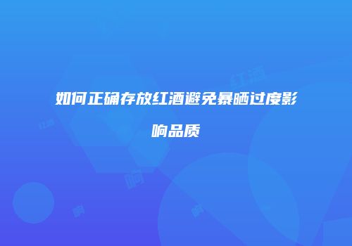 如何正确存放红酒避免暴晒过度影响品质