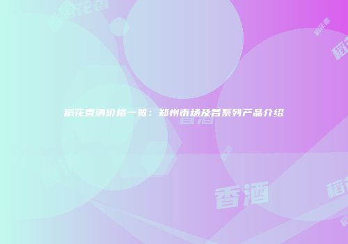 稻花香酒价格一览：郑州市场及各系列产品介绍