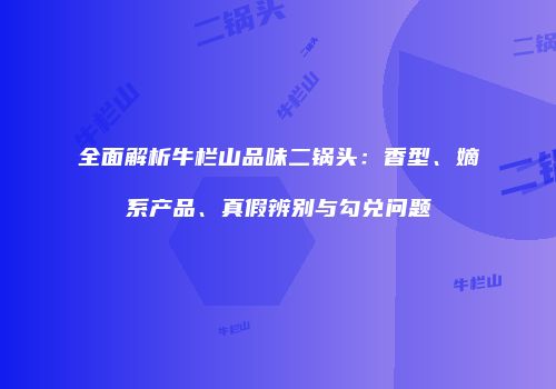 全面解析牛栏山品味二锅头：香型、嫡系产品、真假辨别与勾兑问题
