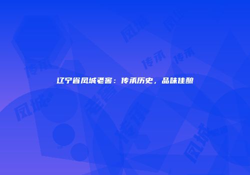 辽宁省凤城老窖：传承历史，品味佳酿