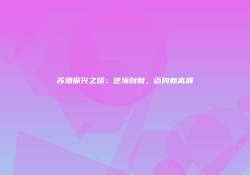 苏酒振兴之路：逆境创新，迈向新高峰