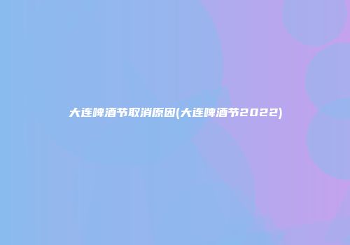 大连啤酒节取消原因(大连啤酒节2022)