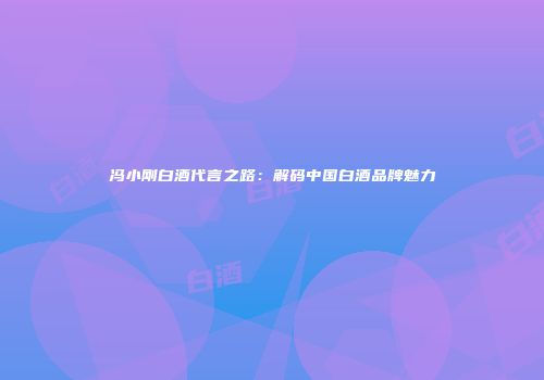 冯小刚白酒代言之路：解码中国白酒品牌魅力