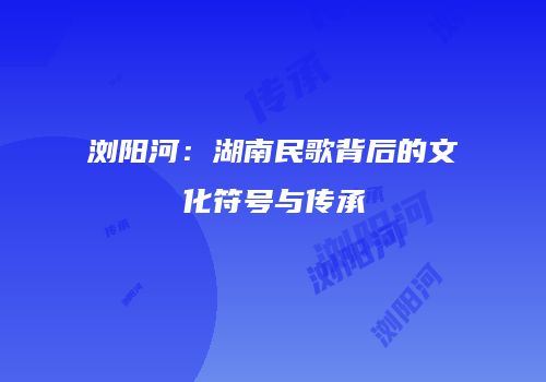 浏阳河：湖南民歌背后的文化符号与传承