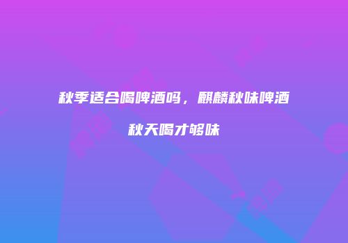 秋季适合喝啤酒吗，麒麟秋味啤酒秋天喝才够味