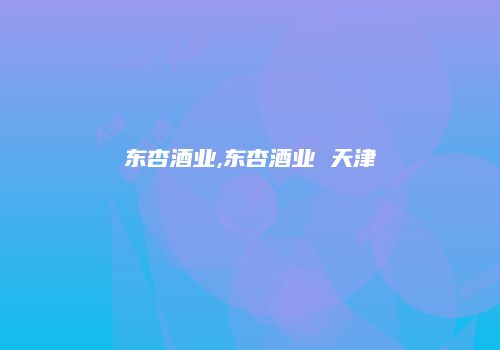 东杏酒业,东杏酒业 天津