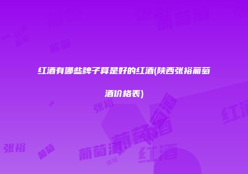 红酒有哪些牌子算是好的红酒(陕西张裕葡萄酒价格表)