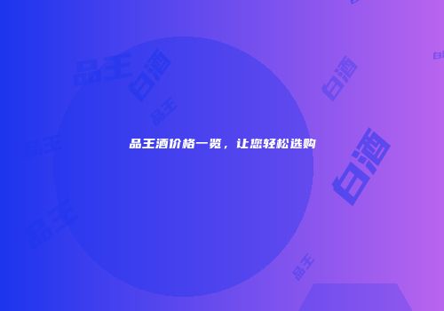 品王酒价格一览，让您轻松选购