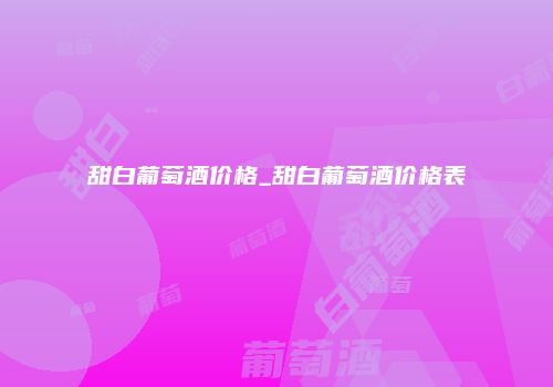 甜白葡萄酒价格_甜白葡萄酒价格表