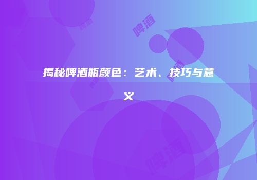 揭秘啤酒瓶颜色：艺术、技巧与意义