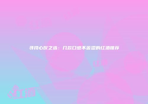 寻找心仪之选：几款口感不苦涩的红酒推荐
