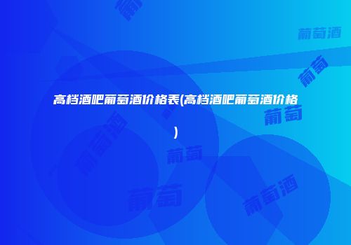 高档酒吧葡萄酒价格表(高档酒吧葡萄酒价格)