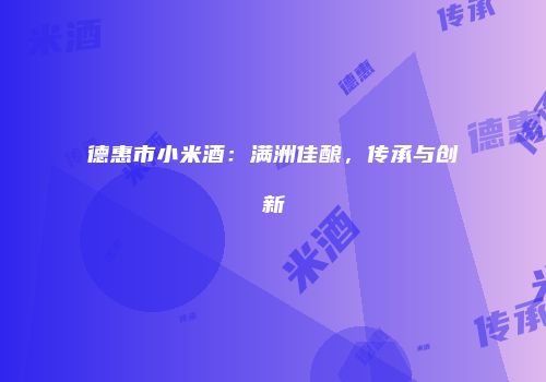 德惠市小米酒：满洲佳酿，传承与创新