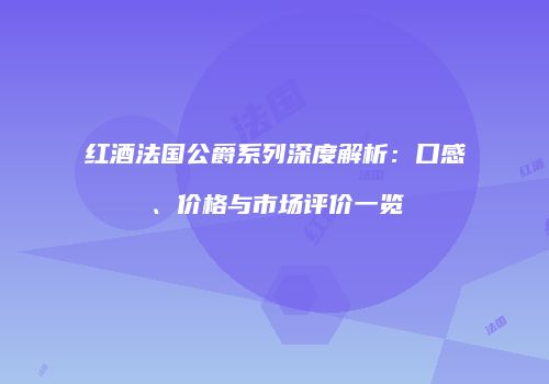 红酒法国公爵系列深度解析：口感、价格与市场评价一览