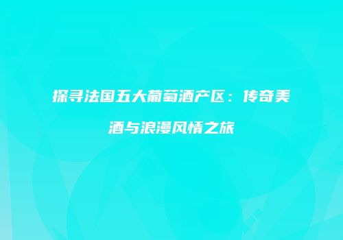 探寻法国五大葡萄酒产区：传奇美酒与浪漫风情之旅