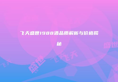 飞天盛世1988酒品质解析与价格揭秘