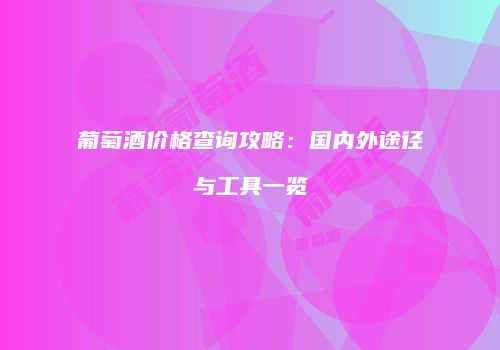 葡萄酒价格查询攻略：国内外途径与工具一览