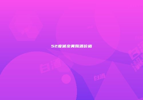 52度湘泉黄陶酒价格