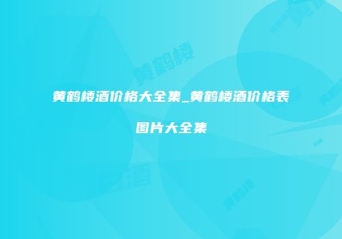 黄鹤楼酒价格大全集_黄鹤楼酒价格表图片大全集