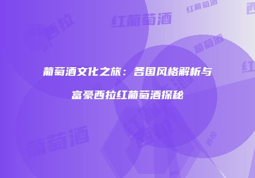 葡萄酒文化之旅：各国风格解析与富豪西拉红葡萄酒探秘