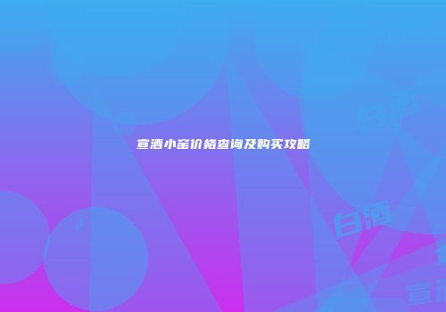 宣酒小窑价格查询及购买攻略