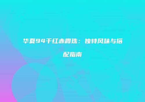 华夏94干红赤霞珠：独特风味与搭配指南