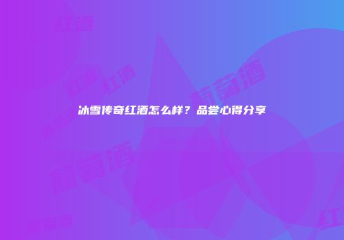 冰雪传奇红酒怎么样？品尝心得分享