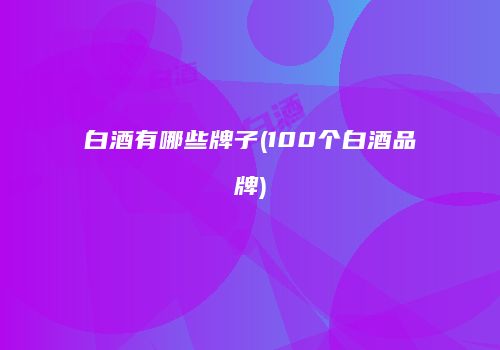白酒有哪些牌子(100个白酒品牌)