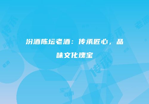汾酒陈坛老酒：传承匠心，品味文化瑰宝
