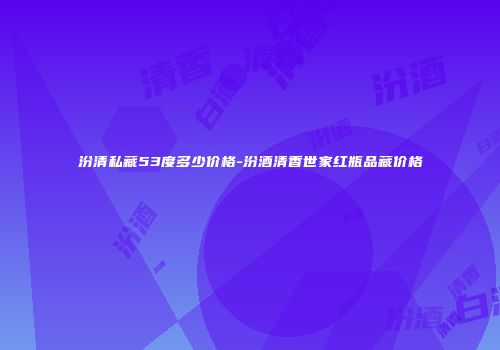 汾清私藏53度多少价格-汾酒清香世家红瓶品藏价格