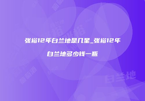 张裕12年白兰地是几星_张裕12年白兰地多少钱一瓶